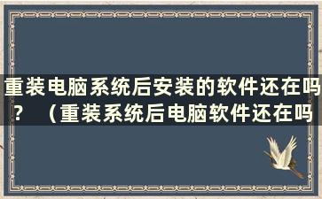 重装电脑系统后安装的软件还在吗？ （重装系统后电脑软件还在吗？）